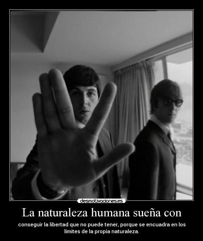 La naturaleza humana sueña con - conseguir la libertad que no puede tener, porque se encuadra en los
límites de la propia naturaleza.