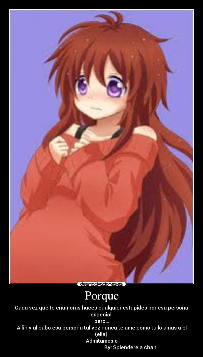 Porque - Cada vez que te enamoras haces cualquier estupides por esa persona especial 
pero...
A fin y al cabo esa persona tal vez nunca te ame como tu lo amas a el (ella) 
Admitamoslo
                                              By: Splenderela chan