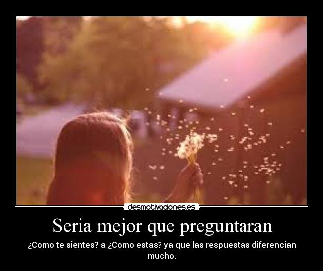 Seria mejor que preguntaran - ¿Como te sientes? a ¿Como estas? ya que las respuestas diferencian mucho.