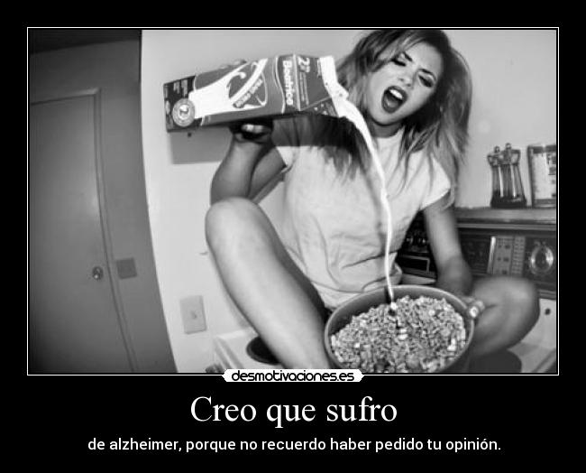 Creo que sufro - de alzheimer, porque no recuerdo haber pedido tu opinión.