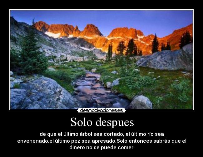 Solo despues - de que el último árbol sea cortado, el último río sea
envenenado,el último pez sea apresado.Solo entonces sabrás que el
dinero no se puede comer.