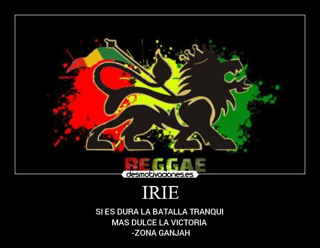 IRIE - SI ES DURA LA BATALLA TRANQUI
MAS DULCE LA VICTORIA
-ZONA GANJAH