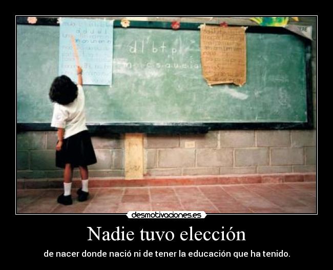 Nadie tuvo elección - de nacer donde nació ni de tener la educación que ha tenido.