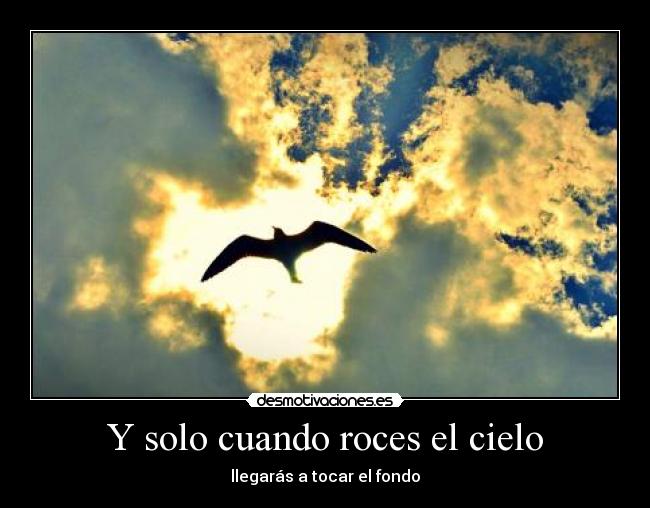 Y solo cuando roces el cielo - llegarás a tocar el fondo
