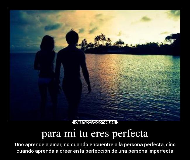 para mi tu eres perfecta - Uno aprende a amar, no cuando encuentre a la persona perfecta, sino
cuando aprenda a creer en la perfección de una persona imperfecta.
