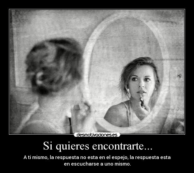 Si quieres encontrarte... - A ti mismo, la respuesta no esta en el espejo, la respuesta esta
en escucharse a uno mismo.