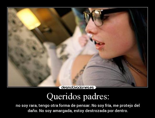 Queridos padres: - no soy rara, tengo otra forma de pensar. No soy fría, me protejo del
daño. No soy amargada, estoy destrozada por dentro.