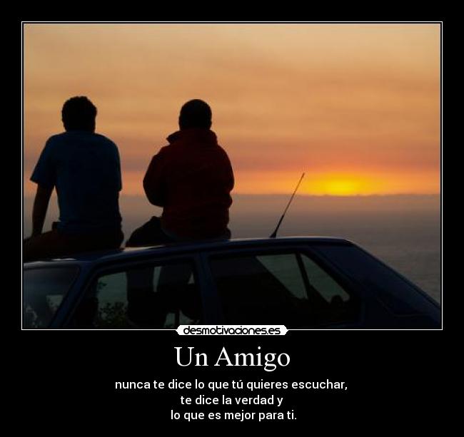 Un Amigo - nunca te dice lo que tú quieres escuchar,
te dice la verdad y
lo que es mejor para ti.