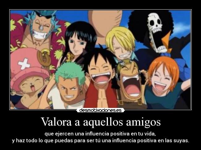 Valora a aquellos amigos - que ejercen una influencia positiva en tu vida,
y haz todo lo que puedas para ser tú una influencia positiva en las suyas.