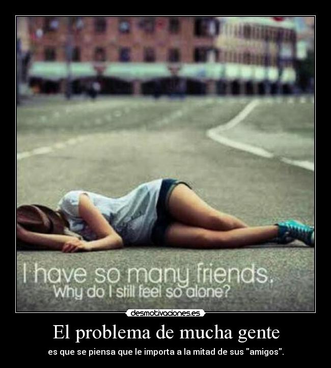 El problema de mucha gente - es que se piensa que le importa a la mitad de sus amigos.