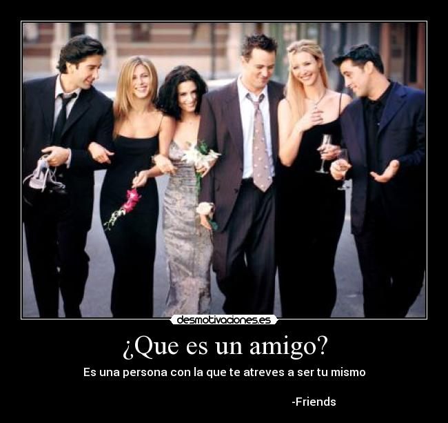 ¿Que es un amigo? - Es una persona con la que te atreves a ser tu mismo
-Friends