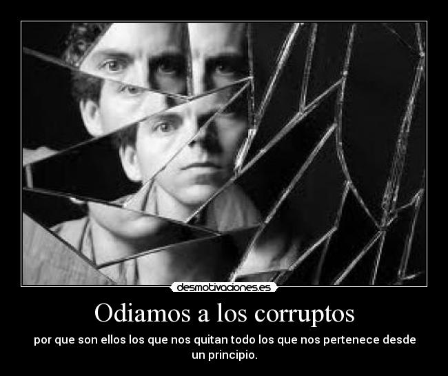 Odiamos a los corruptos - por que son ellos los que nos quitan todo los que nos pertenece desde un principio.