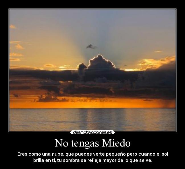 No tengas Miedo - Eres como una nube, que puedes verte pequeño pero cuando el sol
brilla en ti, tu sombra se refleja mayor de lo que se ve.