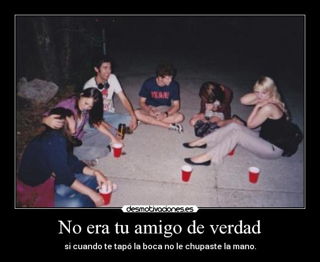 No era tu amigo de verdad - si cuando te tapó la boca no le chupaste la mano.