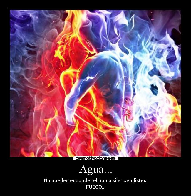 Agua... - No puedes esconder el humo si encendistes
FUEGO...
