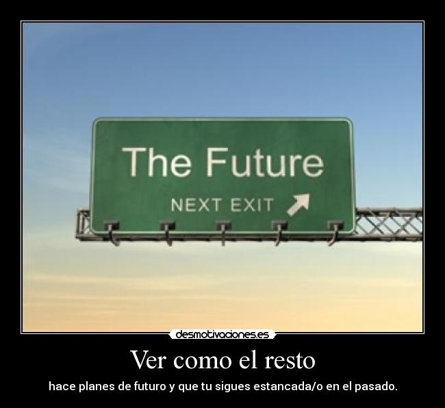 Ver como el resto - hace planes de futuro y que tu sigues estancada/o en el pasado.