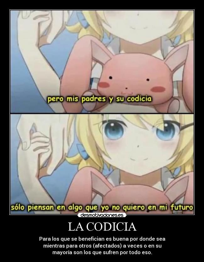 LA CODICIA - Para los que se benefician es buena por donde sea
mientras para otros (afectados) a veces o en su
mayoría son los que sufren por todo eso.