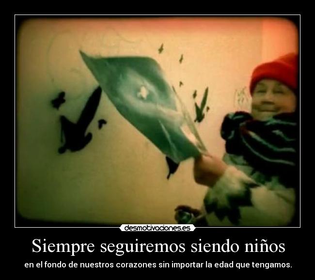 Siempre seguiremos siendo niños - en el fondo de nuestros corazones sin importar la edad que tengamos.