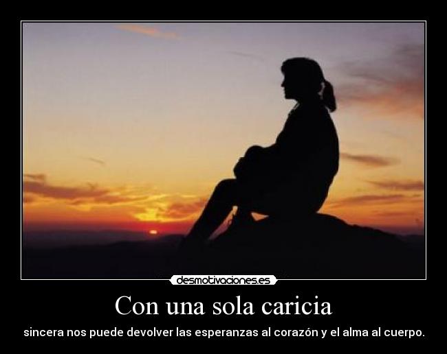 Con una sola caricia - sincera nos puede devolver las esperanzas al corazón y el alma al cuerpo.