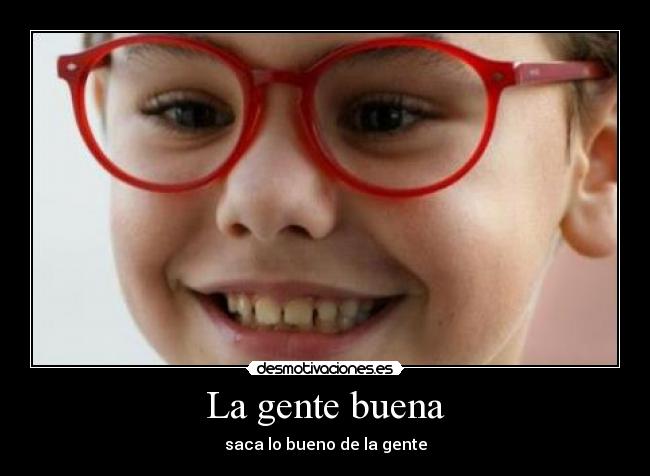 La gente buena - saca lo bueno de la gente