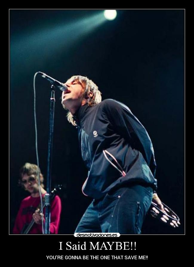 I Said MAYBE!! - YOURE GONNA BE THE ONE THAT SAVE ME!!