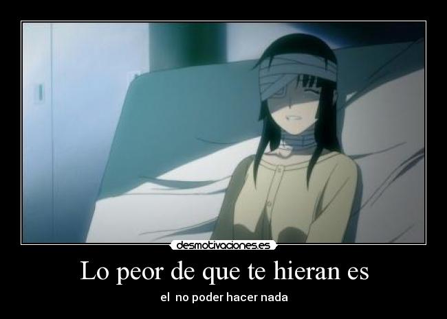 Lo peor de que te hieran es - el  no poder hacer nada