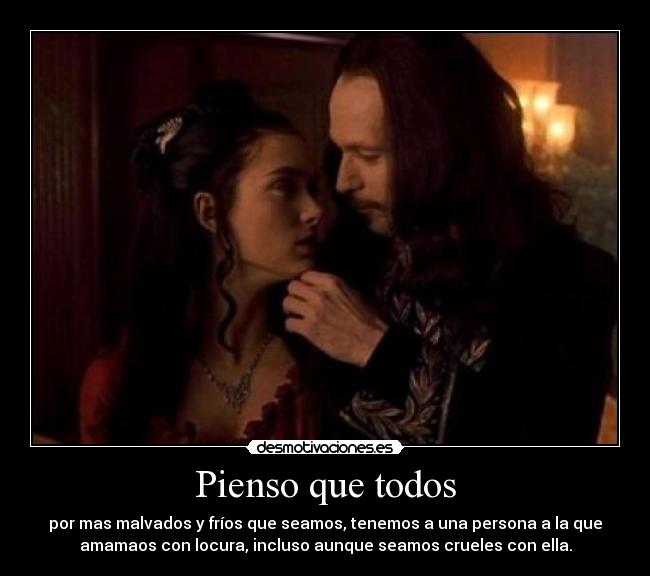 Pienso que todos - por mas malvados y fríos que seamos, tenemos a una persona a la que
amamaos con locura, incluso aunque seamos crueles con ella.