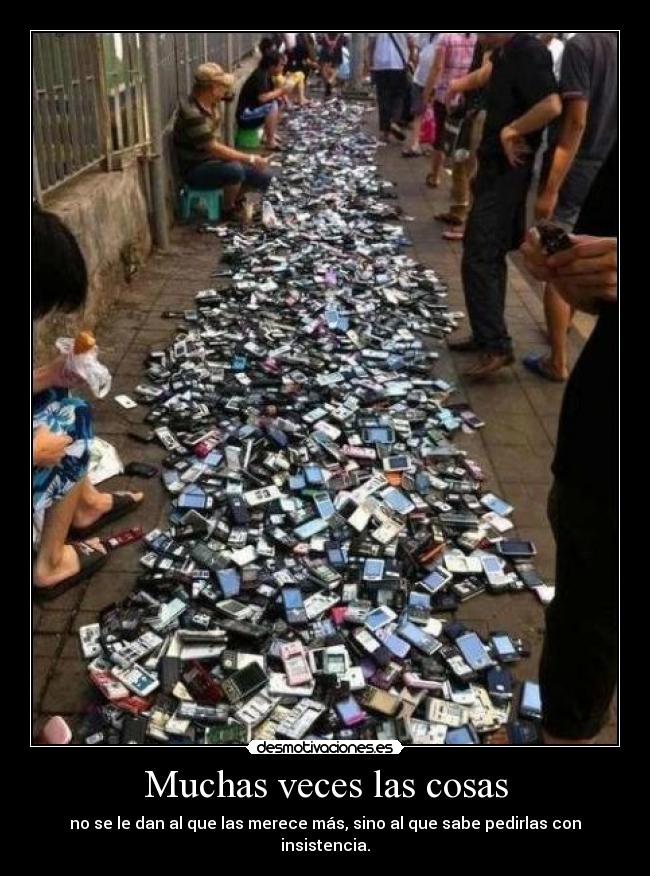 Muchas veces las cosas - no se le dan al que las merece más, sino al que sabe pedirlas con insistencia.