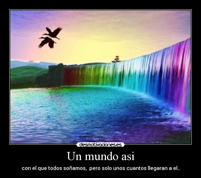 Un mundo asi - con el que todos soñamos, pero solo unos cuantos llegaran a el..