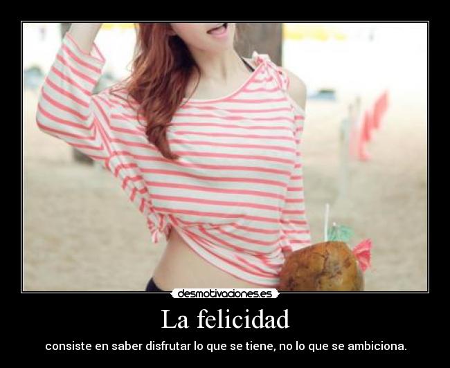 La felicidad - consiste en saber disfrutar lo que se tiene, no lo que se ambiciona.