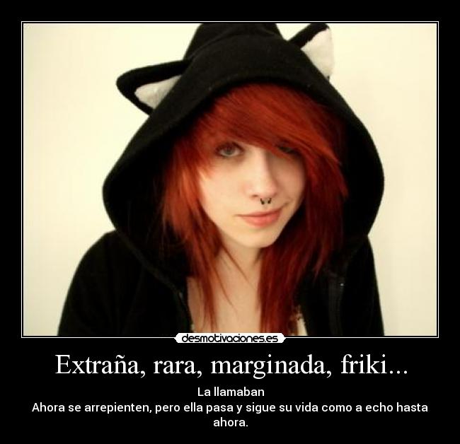 Extraña, rara, marginada, friki... - La llamaban
Ahora se arrepienten, pero ella pasa y sigue su vida como a echo hasta ahora.