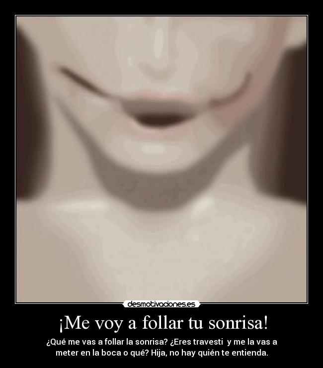 ¡Me voy a follar tu sonrisa! - ¿Qué me vas a follar la sonrisa? ¿Eres travesti  y me la vas a
meter en la boca o qué? Hija, no hay quién te entienda.