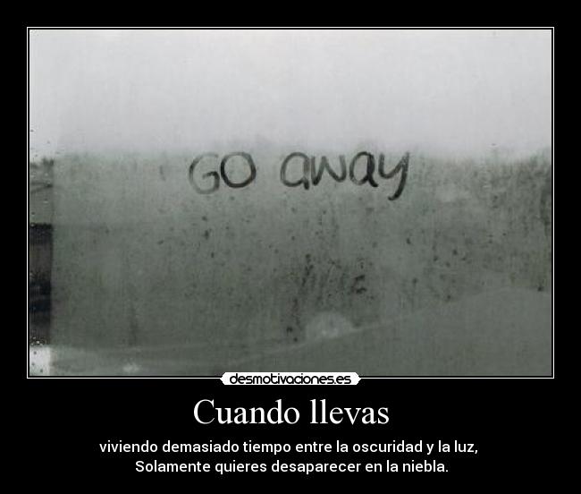 Cuando llevas - viviendo demasiado tiempo entre la oscuridad y la luz,
Solamente quieres desaparecer en la niebla.
