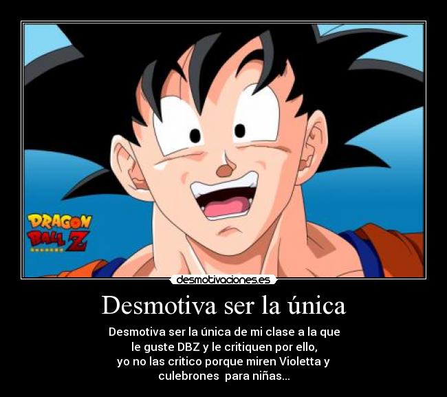 Desmotiva ser la única - Desmotiva ser la única de mi clase a la que
le guste DBZ y le critiquen por ello,
yo no las critico porque miren Violetta y
culebrones para niñas...
