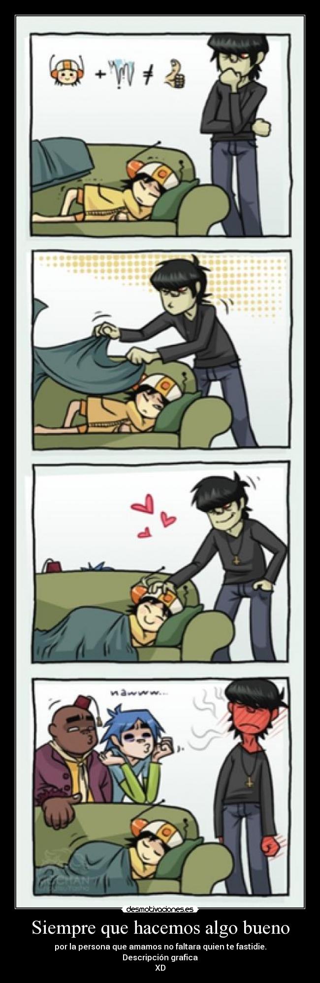 Siempre que hacemos algo bueno - por la persona que amamos no faltara quien te fastidie.
Descripción grafica
XD