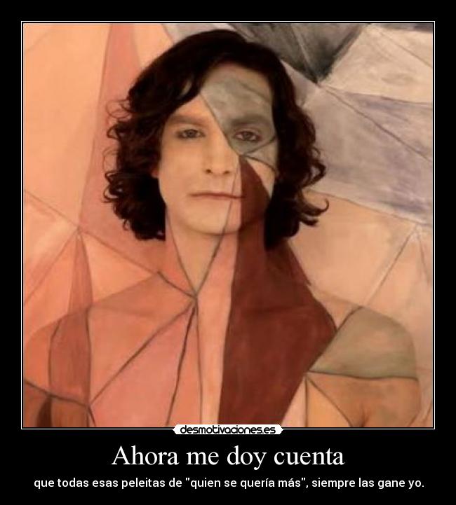 Ahora me doy cuenta - que todas esas peleitas de quien se quería más, siempre las gane yo.