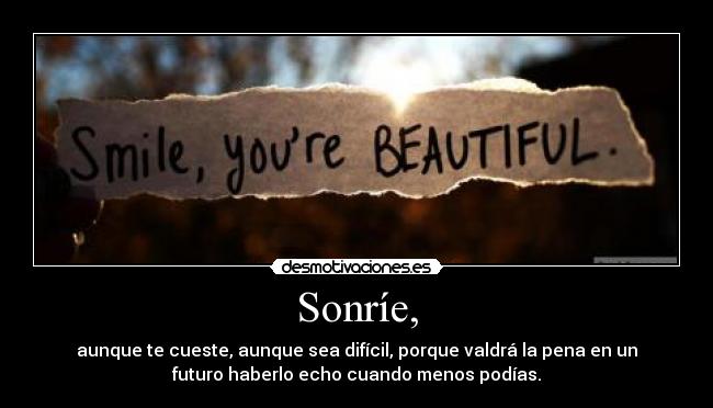 Sonríe, - aunque te cueste, aunque sea difícil, porque valdrá la pena en un
futuro haberlo echo cuando menos podías.
