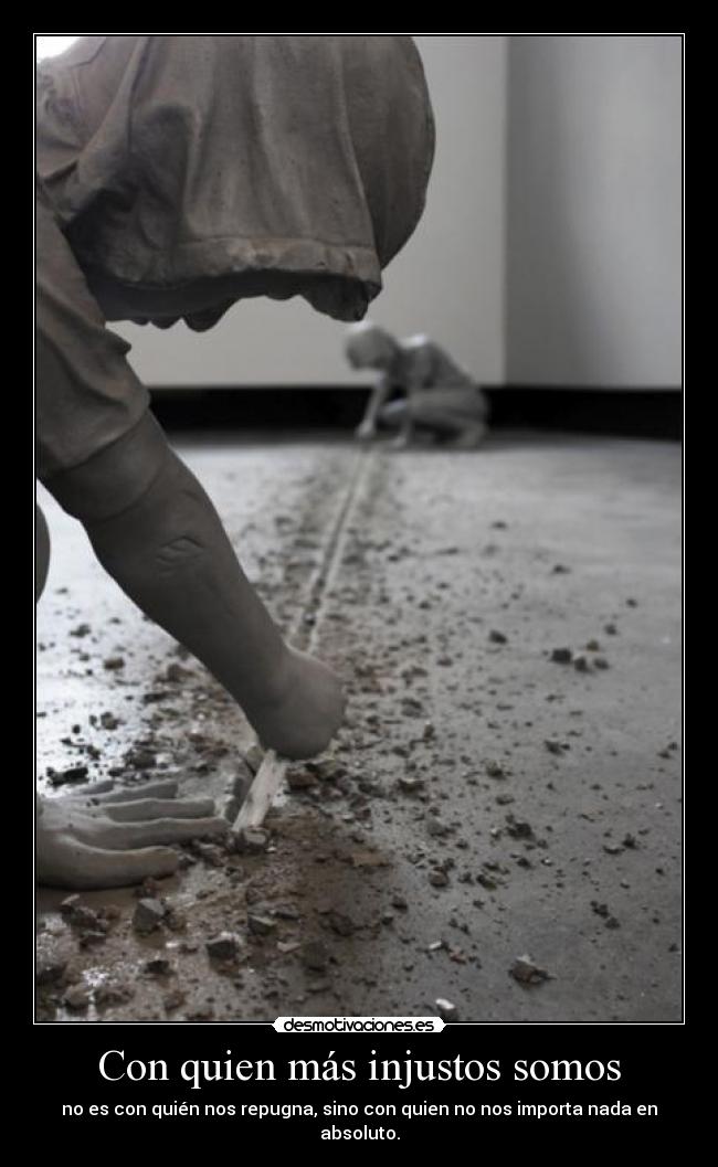 Con quien más injustos somos - no es con quién nos repugna, sino con quien no nos importa nada en absoluto.