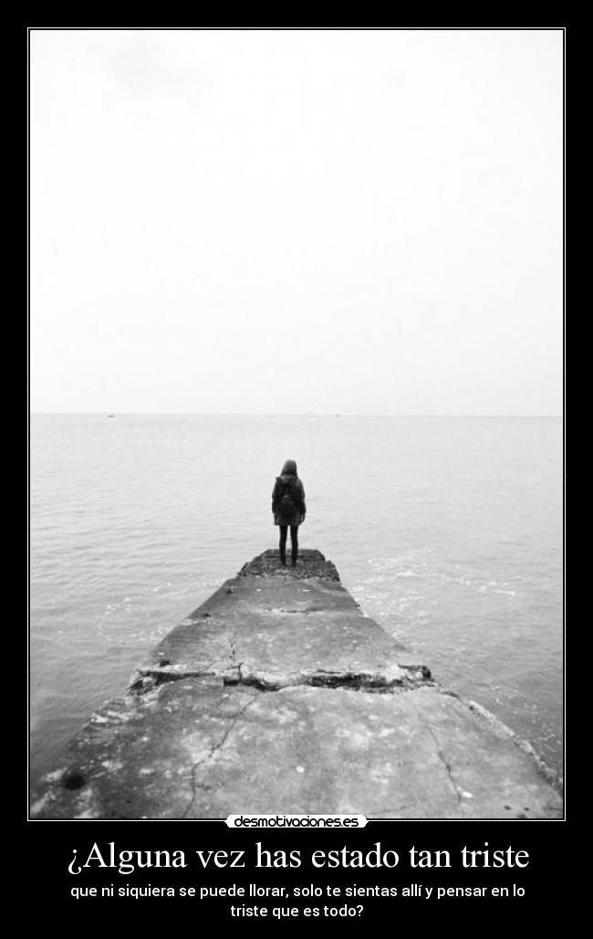 ¿Alguna vez has estado tan triste - que ni siquiera se puede llorar, solo te sientas allí y pensar en lo triste que es todo?
