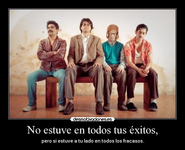 No estuve en todos tus éxitos, - pero si estuve a tu lado en todos los fracasos.