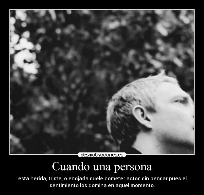 Cuando una persona - esta herida, triste, o enojada suele cometer actos sin pensar pues el
sentimiento los domina en aquel momento.