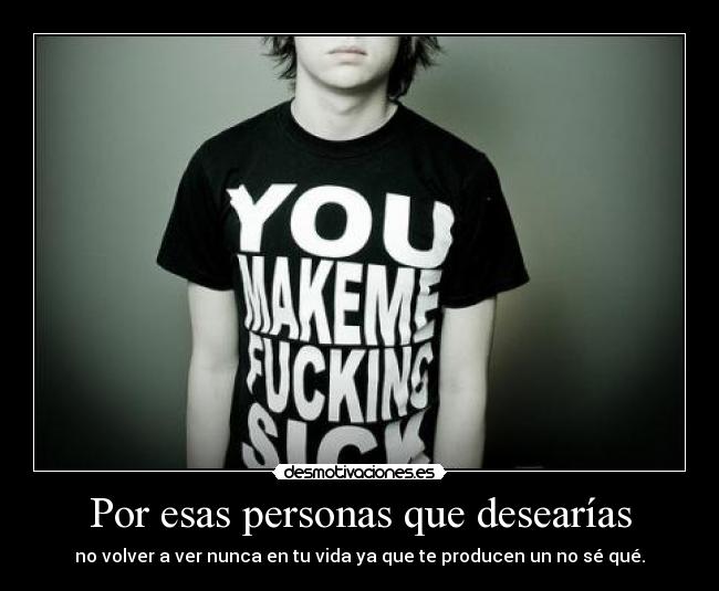 Por esas personas que desearías - no volver a ver nunca en tu vida ya que te producen un no sé qué.