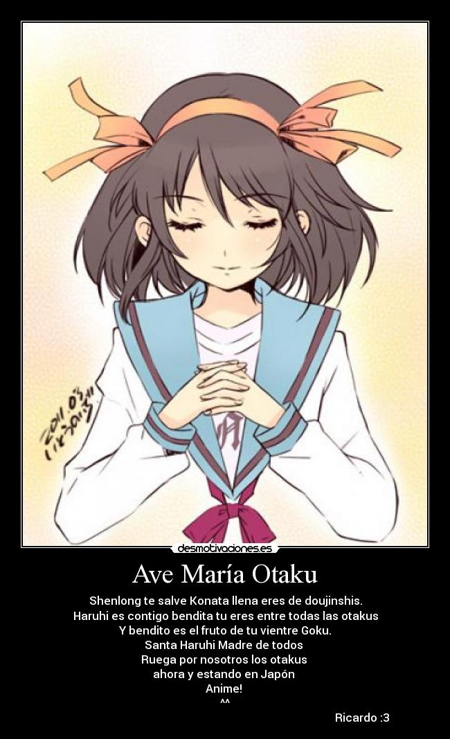 Ave María Otaku - Shenlong te salve Konata llena eres de doujinshis.
Haruhi es contigo bendita tu eres entre todas las otakus
Y bendito es el fruto de tu vientre Goku.
Santa Haruhi Madre de todos
Ruega por nosotros los otakus
ahora y estando en Japón
Anime!
^^
Ricardo :3