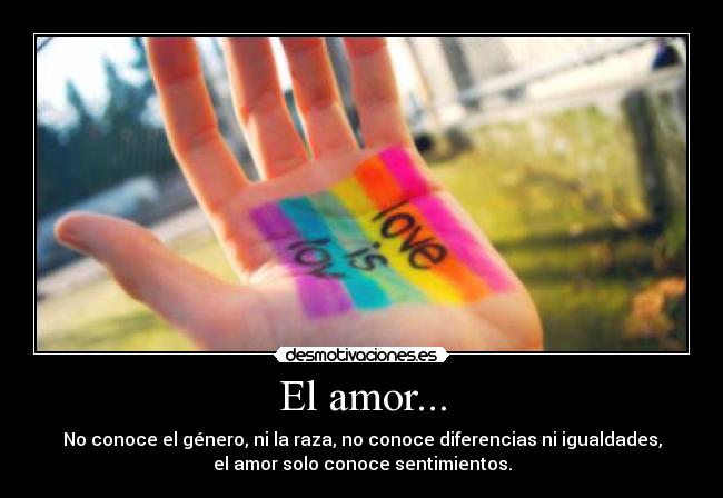 El amor... - No conoce el género, ni la raza, no conoce diferencias ni igualdades,
el amor solo conoce sentimientos.