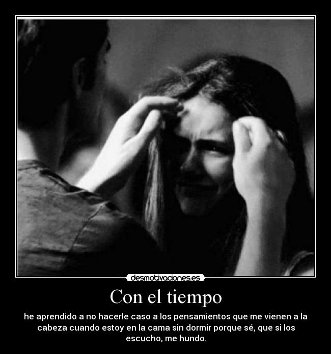Con el tiempo - he aprendido a no hacerle caso a los pensamientos que me vienen a la
cabeza cuando estoy en la cama sin dormir porque sé, que si los
escucho, me hundo.