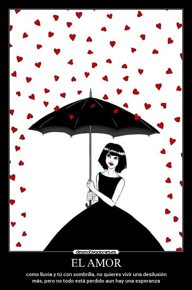 EL AMOR - como lluvia y tú con sombrilla, no quieres vivir una desilusión
más, pero no todo está perdido aun hay una esperanza