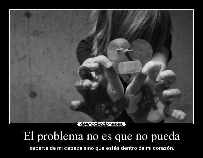 El problema no es que no pueda - sacarte de mi cabeza sino que estás dentro de mi corazón.