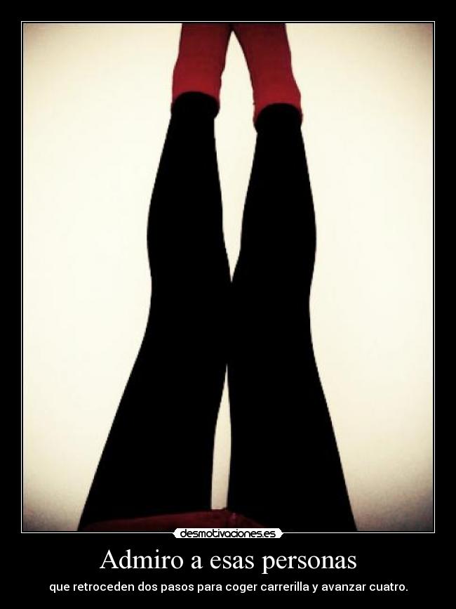 Admiro a esas personas - que retroceden dos pasos para coger carrerilla y avanzar cuatro.