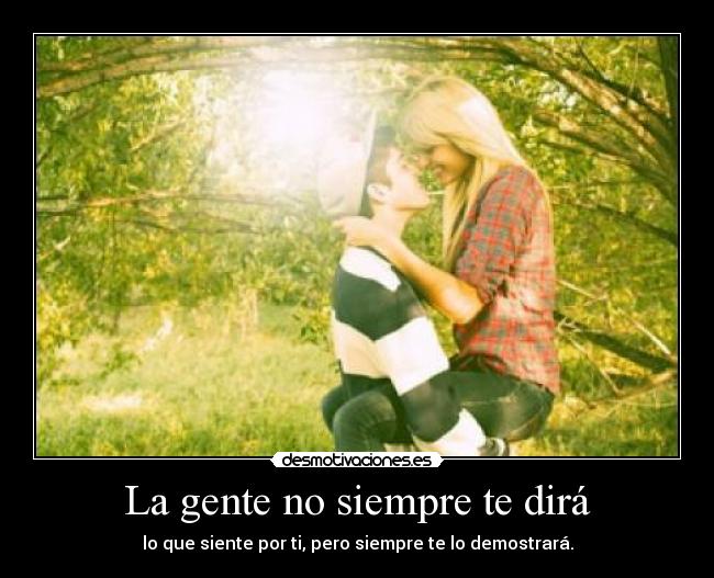 La gente no siempre te dirá - lo que siente por ti, pero siempre te lo demostrará.