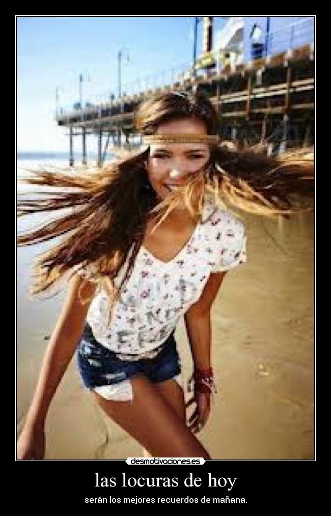 las locuras de hoy - serán los mejores recuerdos de mañana.